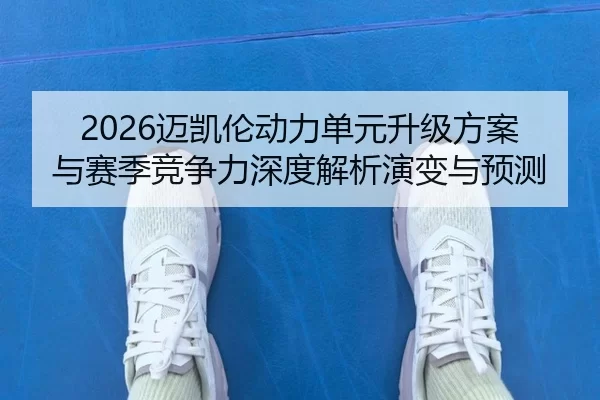2026迈凯伦动力单元升级方案与赛季竞争力深度解析演变与预测