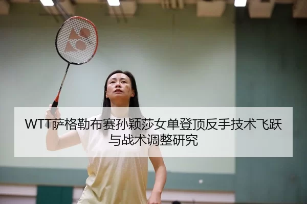 WTT萨格勒布赛孙颖莎女单登顶反手技术飞跃与战术调整研究
