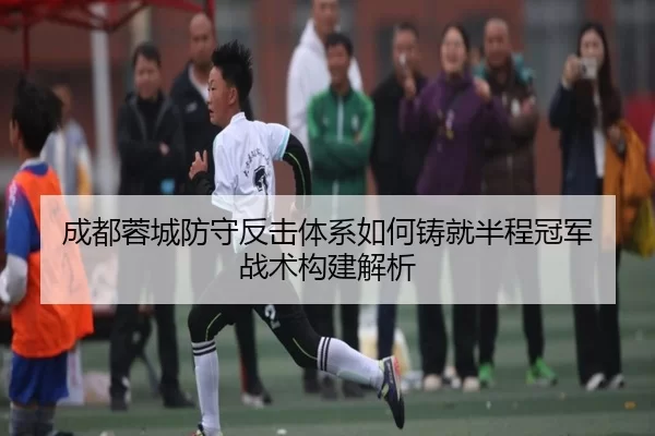 成都蓉城防守反击体系如何铸就半程冠军 战术构建解析